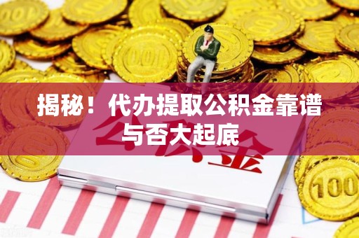 闽清揭秘!代办提取公积金靠谱与否大起底 闽清揭秘!代办提取公积金靠谱与否大起底