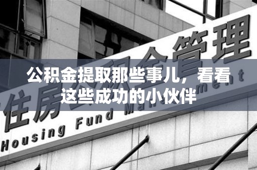 闽清公积金提取那些事儿，看看这些成功的小伙伴