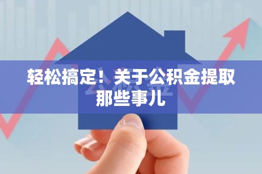 闽清轻松搞定！关于公积金提取那些事儿