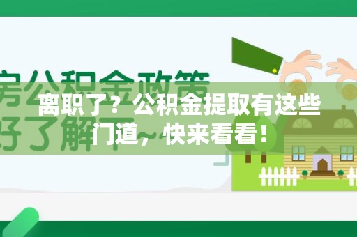 闽清离职了？公积金提取有这些门道，快来看看！