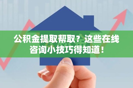 闽清公积金提取帮取？这些在线咨询小技巧得知道！