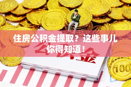 闽清住房公积金提取？这些事儿你得知道！