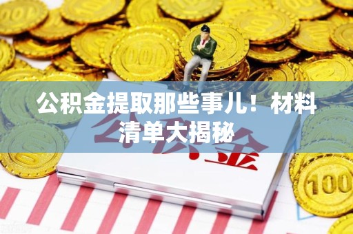 闽清公积金提取那些事儿！材料清单大揭秘