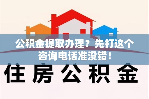 闽清公积金提取办理？先打这个咨询电话准没错！