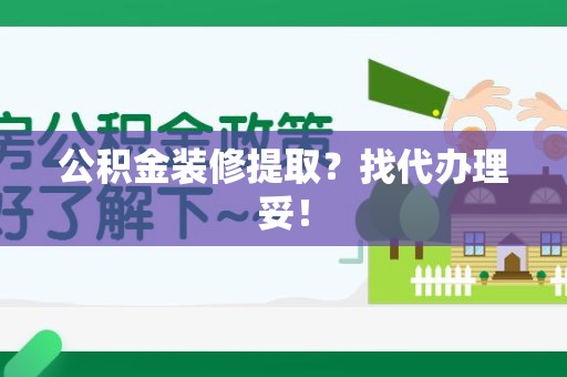 闽清公积金装修提取？找代办理妥！