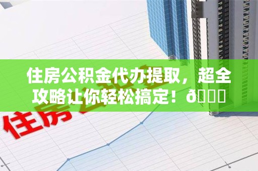 闽清住房公积金代办提取，超全攻略让你轻松搞定！😎