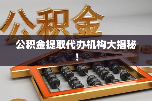 闽清公积金提取代办机构大揭秘！