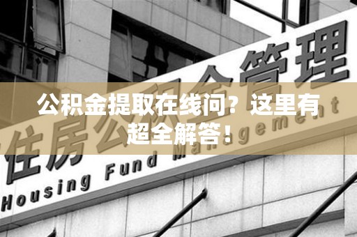 闽清公积金提取在线问?这里有超全解答! 闽清公积金提取在线问?这里有超全解答!