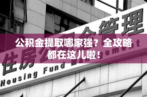 闽清公积金提取哪家强？全攻略都在这儿啦！