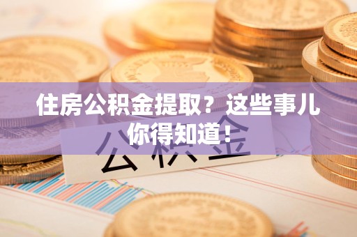 闽清住房公积金提取？这些事儿你得知道！