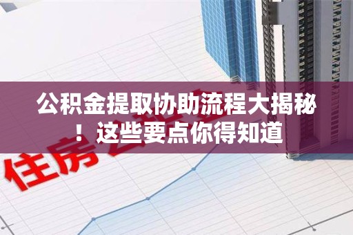 闽清公积金提取协助流程大揭秘！这些要点你得知道