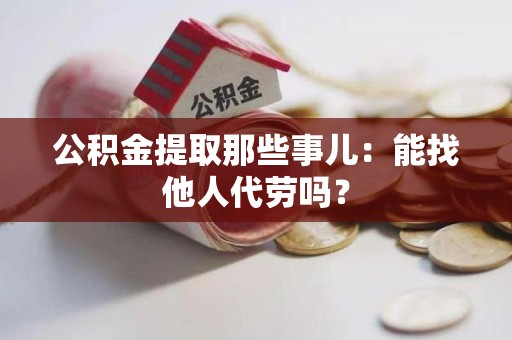闽清公积金提取那些事儿：能找他人代劳吗？