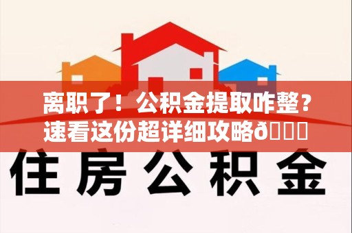 闽清离职了！公积金提取咋整？速看这份超详细攻略😎