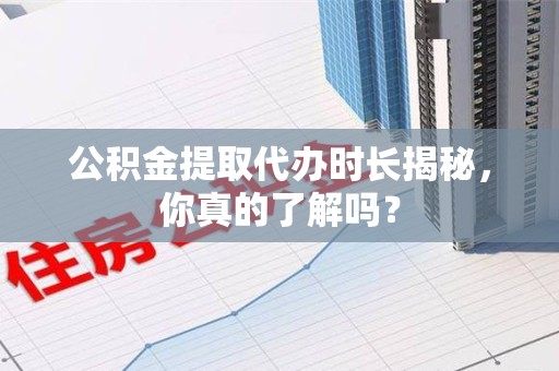 闽清公积金提取代办时长揭秘，你真的了解吗？
