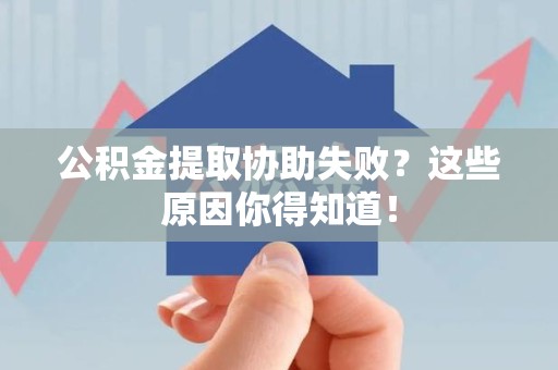 闽清公积金提取协助失败?这些原因你得知道! 闽清公积金提取协助失败?这些原因你得知道!