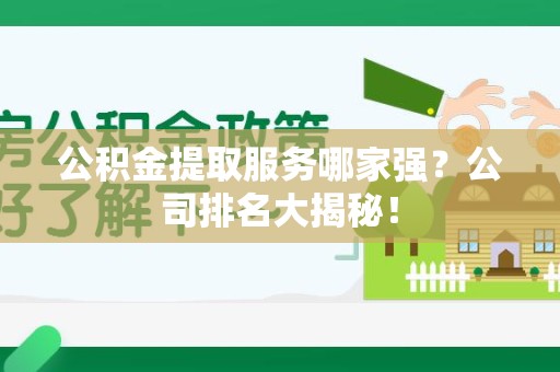 闽清公积金提取服务哪家强?公司排名大揭秘! 闽清公积金提取服务哪家强?公司排名大揭秘!
