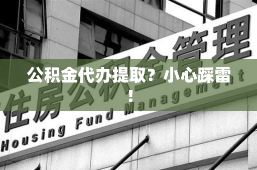 闽清公积金代办提取？小心踩雷！
