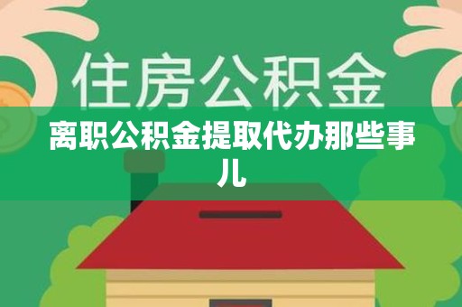 闽清离职公积金提取代办那些事儿