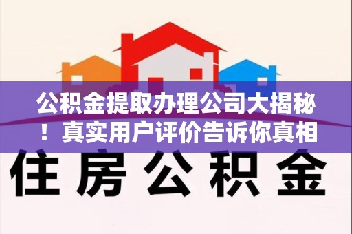 闽清公积金提取办理公司大揭秘！真实用户评价告诉你真相